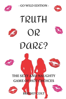 Truth Or Dare? The Sexy And Naughty Game Of Hot Choices: Go Wild Edition B084QL55ZS Book Cover