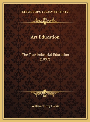 Art Education: The True Industrial Education (1... 1169588069 Book Cover