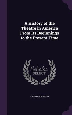 A History of the Theatre in America From Its Be... 1357815875 Book Cover