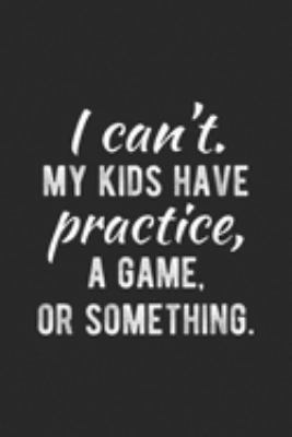 I Can't. My Kids Have Practice, A Game. Or Something  .: I Can't My Kids Have Practice A Game Or Something  Journal/Notebook Blank Lined Ruled 6x9 100 Pages