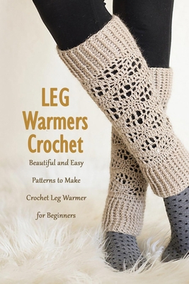 Paperback Leg Warmers Crochet: Beautiful and Easy Patterns to Make Crochet Leg Warmer for Beginners: DIY Leg Warmers Book