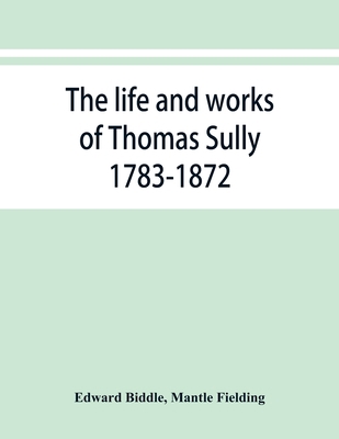 The life and works of Thomas Sully 1783-1872 935386822X Book Cover