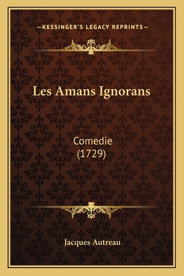 Les Amans Ignorans: Comedie (1729) [French] 116589694X Book Cover