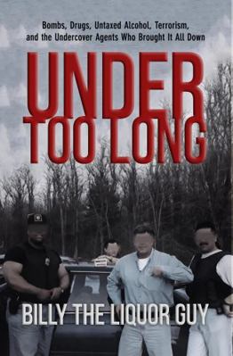 Under Too Long : Bombs, Drugs, Untaxed Alcohol, Terrorism, and the Undercover Agents Who Brought It All Down