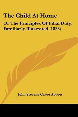 The Child At Home: Or The Principles Of Filial ... 1120735467 Book Cover