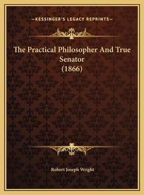 The Practical Philosopher And True Senator (1866) 1169434576 Book Cover