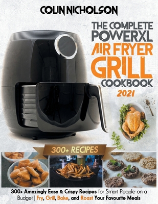 The Complete PowerXL Air Fryer Grill Cookbook 2021: 300+ Amazingly Easy & Crispy Recipes for Smart People on a Budget | Fry, Grill, Bake, and Roast Your Favourite Meals B08R8WSKWY Book Cover
