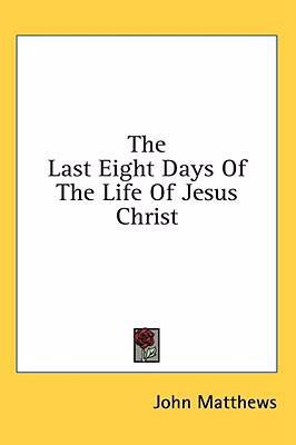 The Last Eight Days of the Life of Jesus Christ 1436674212 Book Cover