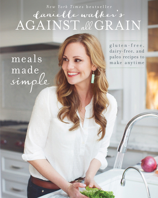 Danielle Walker's Against All Grain: Meals Made Simple : Gluten-Free, Dairy-Free, and Paleo Recipes to Make Anytime