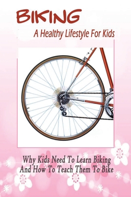 Biking: Why Kids Need To Learn Biking And How To Teach Them To Bike: Healthy Lifestyle B08JF2BLCX Book Cover
