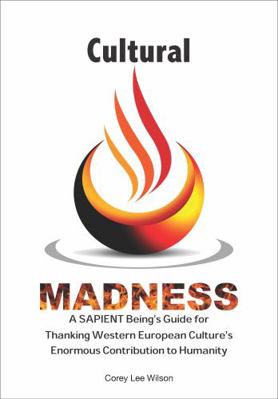 Cultural Madness : A SAPIENT Being's Guide for Appreciating Western European Culture's Profound Contribution to Humanity's Advancement and Well Bei
