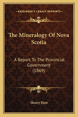 The Mineralogy Of Nova Scotia: A Report To The ... 1164124382 Book Cover