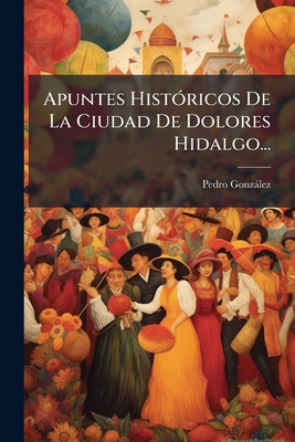 Apuntes Históricos De La Ciudad De Dolores Hida... [Spanish] 1247288528 Book Cover