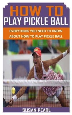 How to Play Pickle Ball: Everything You Need To... B093KQ3FH7 Book Cover