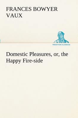 Domestic Pleasures, or, the Happy Fire-side 3849188264 Book Cover
