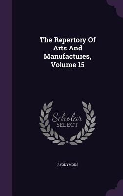 The Repertory Of Arts And Manufactures, Volume 15 1346517320 Book Cover