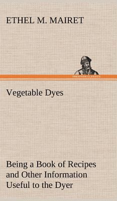 Vegetable Dyes Being a Book of Recipes and Othe... 3849195023 Book Cover