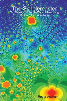 The Scholemaster: Or, Plaine and Perfite Way of... 1409207218 Book Cover