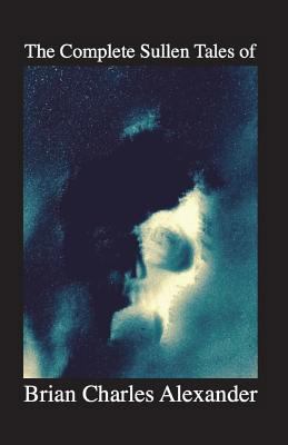 The Complete Sullen Tales of Brian Charles Alex... 1723550116 Book Cover