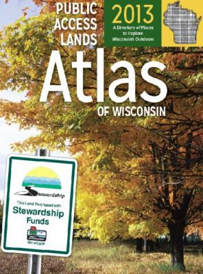Public Access Lands Atlas of Wisconsin 2013 : A Directory of Places to Explore Wisconsin's Outdoors