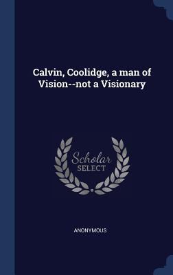 Calvin, Coolidge, a man of Vision--not a Visionary 1298943701 Book Cover