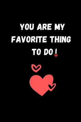 YOU ARE MY FAVORITE THING TO DO: Funny Valentine's Day Gift Idea - Lined Notebook Journal - Birthday, Anniversary Gift For Him, Her - Funny Romantic ... For Husband, Wife - Perfect Valentine Gift