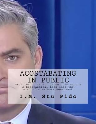 Acostabating in Public : Profiles of Intelligence: Jim Acosta a Biographical Look into the Mind of a Network News Punk 1976241146 Book Cover