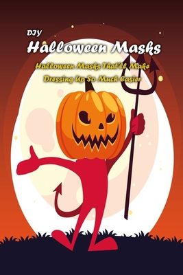DIY Halloween Masks: Halloween Masks That'll Make Dressing Up So Much Easier: Easy DIY Halloween Masks for Kids and Adults Book