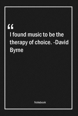 I found music to be the therapy of choice. -David Byrne: Lined Gift Notebook With Unique Touch | Journal | Lined Premium 120 Pages |music Quotes|