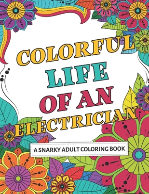Colorful Life of an Electrician: A Snarky Adult Coloring Book Filled With Relatable and Humorous Quotes...makes a great gift! B085K7T5CN Book Cover