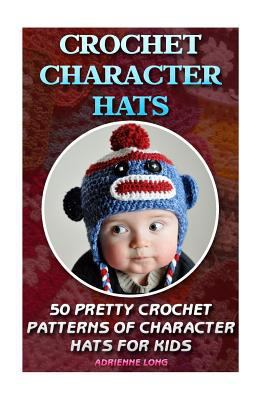 Crochet Character Hats: 50 Pretty Crochet Patterns Of Character Hats For Kids: (Crochet patterns, Crochet books, Crochet for beginners, Crochet for Dummies, ... beginner's guide, step-by-step projects