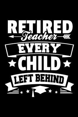 Retired Teacher Every Child Left Behind: Retire... 1097799182 Book Cover