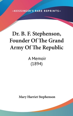 Dr. B. F. Stephenson, Founder of the Grand Army... 1161705066 Book Cover