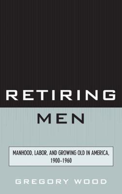 Retiring Men: Manhood, Labor, and Growing Old i... 076185679X Book Cover