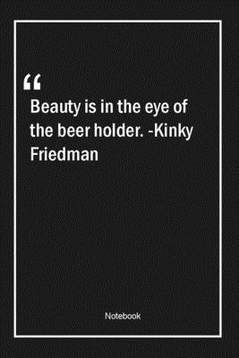 Beauty is in the eye of the beer holder. -Kinky Friedman: Lined Gift Notebook With Unique Touch | Journal | Lined Premium 120 Pages |beauty Quotes|