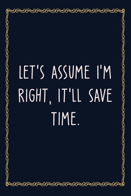 Let's assume I'm Right, It'll Save Time: 6 X 9 Blank Lined Coworker Gag Gift Funny Office Notebook Journal