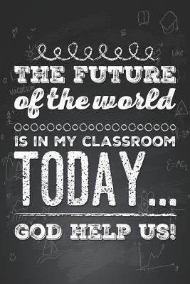 The Future of the World is in my Classroom Today... God Help Us: Funny Novelty Teachers Gag Daily Agenda To-Do List, Fitness Workout and Meal Planner, Journal, Meal Journal & Wellness Planner