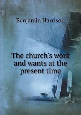 The church's work and wants at the present time 5518909888 Book Cover