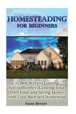 Homesteading for Beginners: 15 Best Ways to Gaining Self-Sufficiency, Growing Your Own Food, and Saving Money with Your Backyard Homestead: (Homesteading, Homesteaders, Backyard Homestead)