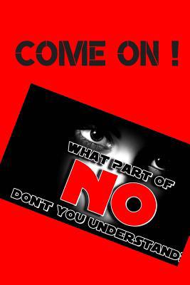 Come on !: What Part of No Don't You Understand 1076740669 Book Cover