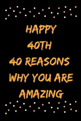 Happy 40th 40 Reasons Why You Are Amazing B083XVH693 Book Cover