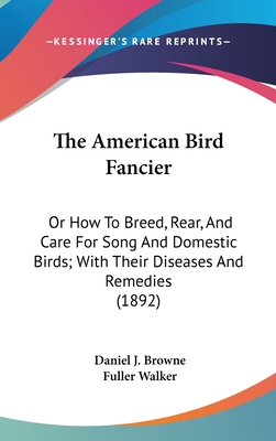 The American Bird Fancier: Or How To Breed, Rea... 0548910022 Book Cover