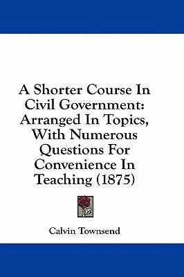 A Shorter Course in Civil Government: Arranged ... 1436951615 Book Cover