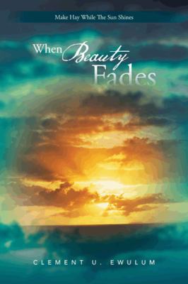 When Beauty Fades: Make Hay While the Sun Shines 1481789422 Book Cover