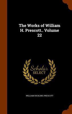 The Works of William H. Prescott.. Volume 22 1344876757 Book Cover