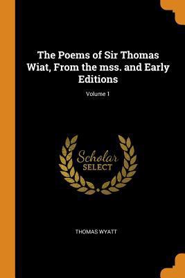 The Poems of Sir Thomas Wiat, From the mss. and... 0342464949 Book Cover