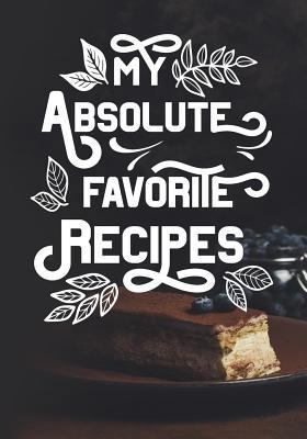 My Absolute Favorite Recipes : Blank Recipe Cookbook, 7 X 10, 100 Blank Recipe Pages