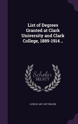 List of Degrees Granted at Clark University and... 1347365680 Book Cover