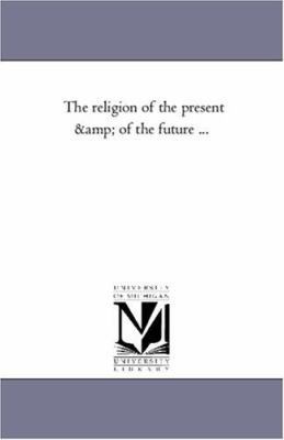 The Religion of the Present and of the Future ... 1425544487 Book Cover