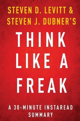 Summary of Think Like a Freak: By Steven D. Levitt and Stephen J. Dubner Includes Analysis